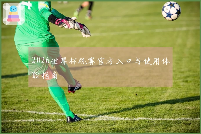 2026世界杯观赛官方入口与使用体验指南