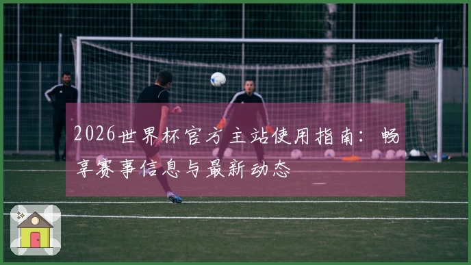 2026世界杯官方主站使用指南：畅享赛事信息与最新动态