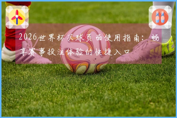 2026世界杯买球页面使用指南：畅享赛事投注体验的快捷入口