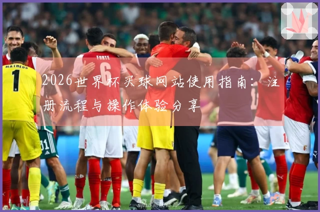 2026世界杯买球网站使用指南:注册流程与操作体验分享