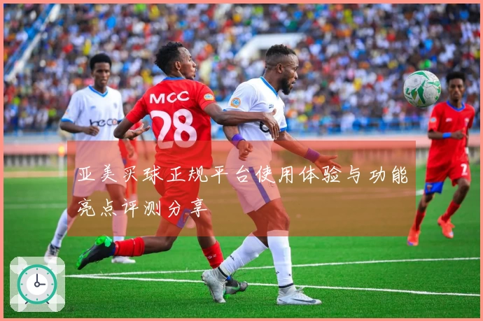 亚美买球正规平台使用体验与功能亮点评测分享