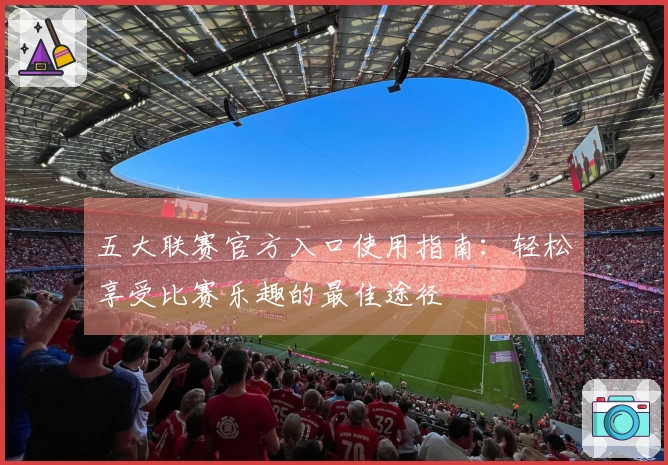 五大联赛官方入口使用指南:轻松享受比赛乐趣的最佳途径