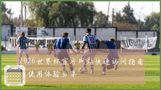 2026世界杯官方网站快速访问指南与使用体验分享