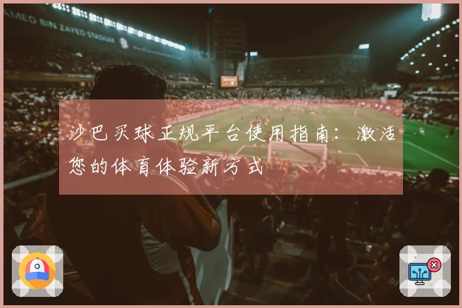 沙巴买球正规平台使用指南:激活您的体育体验新方式