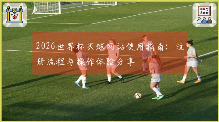 2026世界杯买球网站使用指南：注册流程与操作体验分享