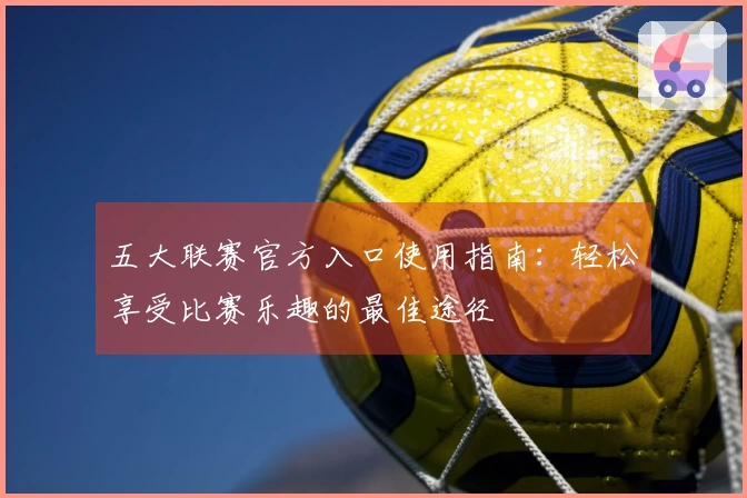 五大联赛官方入口使用指南：轻松享受比赛乐趣的最佳途径