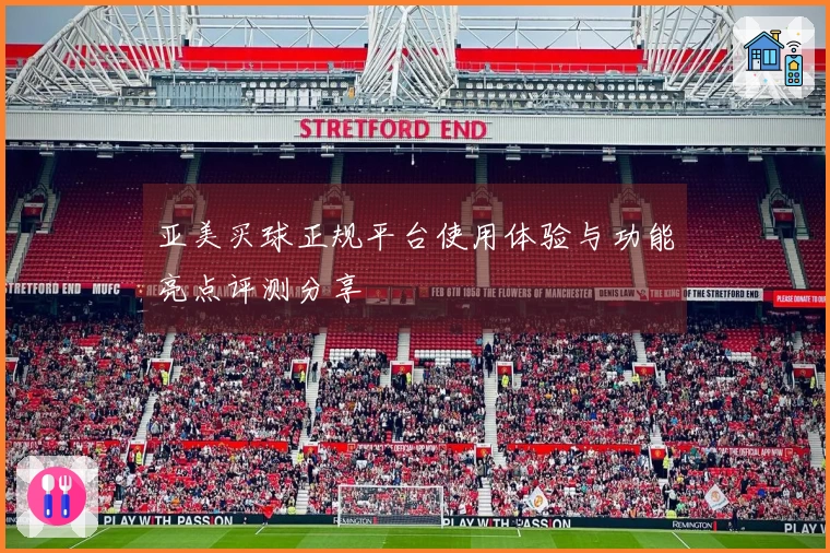 亚美买球正规平台使用体验与功能亮点评测分享